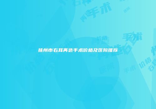 抚州市右耳再造手术价格及医院推荐