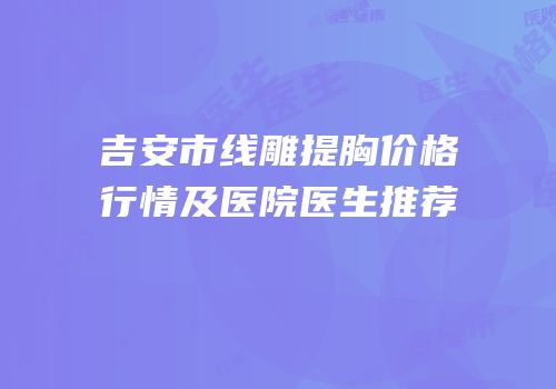 吉安市线雕提胸价格行情及医院医生推荐