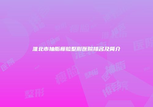 淮北市抽脂瘦脸整形医院排名及简介