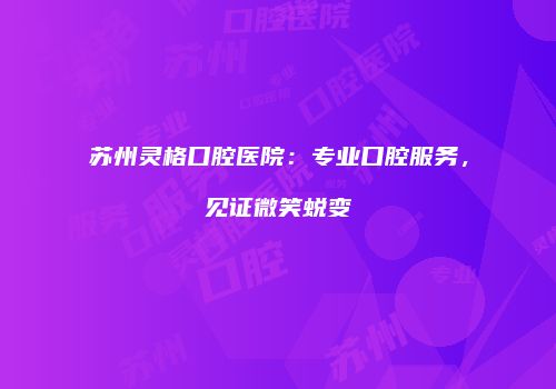 苏州灵格口腔医院：专业口腔服务，见证微笑蜕变