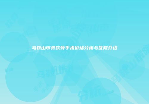 马鞍山市鼻软骨手术价格分析与医院介绍