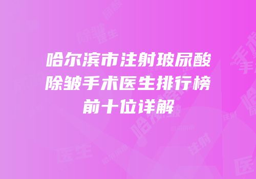 哈尔滨市注射玻尿酸除皱手术医生排行榜前十位详解