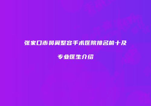 张家口市鼻翼整容手术医院排名前十及专业医生介绍
