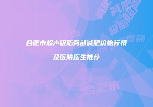 合肥市超声吸脂臀部减肥价格行情及医院医生推荐