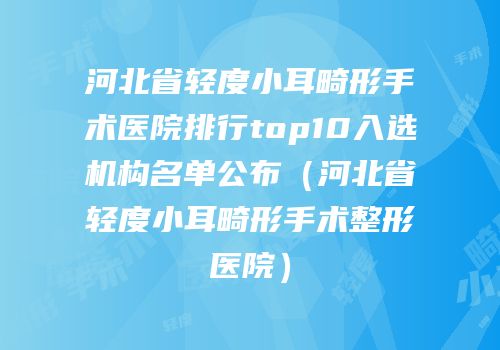 河北省轻度小耳畸形手术医院排行top10入选机构名单公布（河北省轻度小耳畸形手术整形医院）