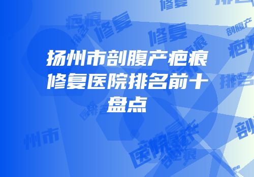 扬州市剖腹产疤痕修复医院排名前十盘点