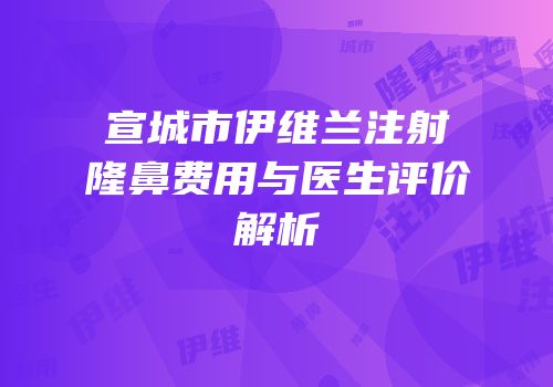 宣城市伊维兰注射隆鼻费用与医生评价解析