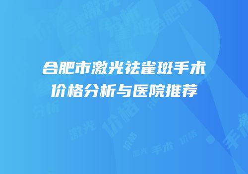 合肥市激光祛雀斑手术价格分析与医院推荐