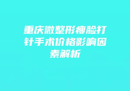 重庆微整形瘦脸打针手术价格影响因素解析
