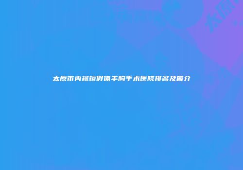 太原市内窥镜假体丰胸手术医院排名及简介
