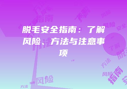脱毛安全指南：了解风险、方法与注意事项