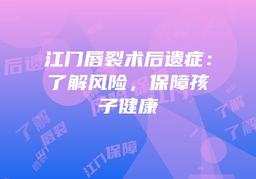 江门唇裂术后遗症：了解风险，保障孩子健康