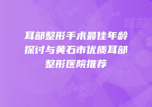 耳部整形手术最佳年龄探讨与黄石市优质耳部整形医院推荐