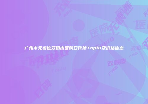 广州市无痕迹双眼皮医院口碑榜Top10及价格信息