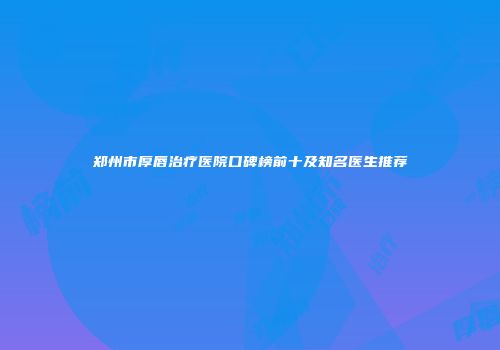 郑州市厚唇治疗医院口碑榜前十及知名医生推荐