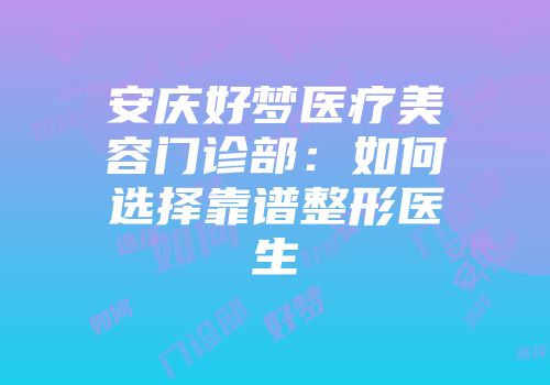安庆好梦医疗美容门诊部：如何选择靠谱整形医生