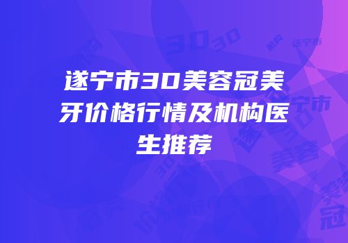 遂宁市3D美容冠美牙价格行情及机构医生推荐