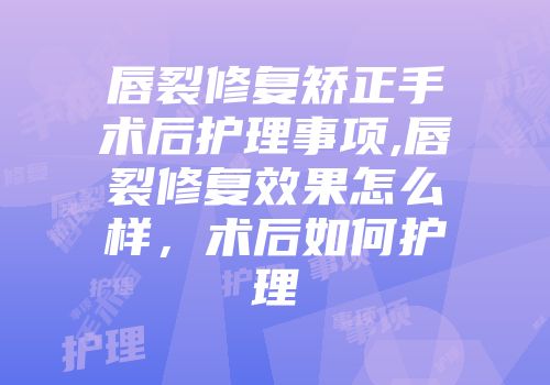 唇裂修复矫正手术后护理事项,唇裂修复效果怎么样，术后如何护理
