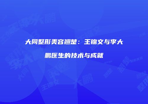 大同整形美容翘楚：王锦文与李大鹏医生的技术与成就