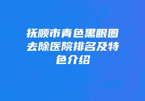 抚顺市青色黑眼圈去除医院排名及特色介绍