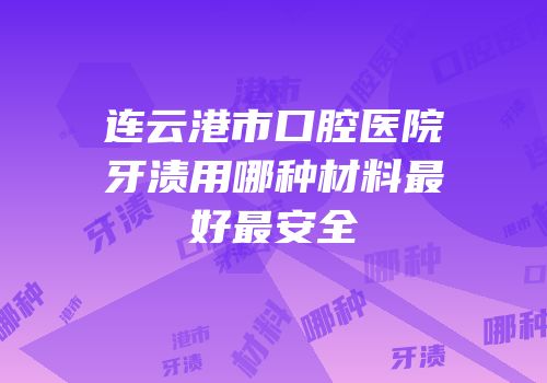 连云港市口腔医院牙渍用哪种材料最好最安全