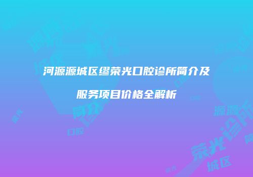 河源源城区缪荣光口腔诊所简介及服务项目价格全解析