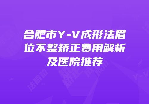 合肥市Y-V成形法眉位不整矫正费用解析及医院推荐