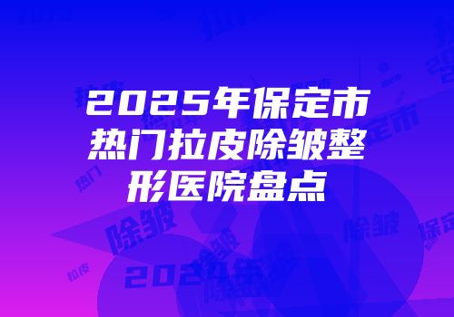 2025年保定市热门拉皮除皱整形医院盘点