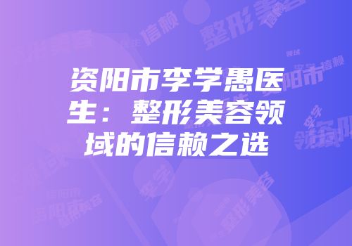 资阳市李学愚医生：整形美容领域的信赖之选