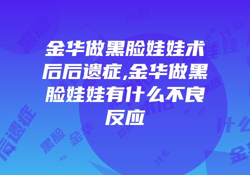 金华做黑脸娃娃术后后遗症,金华做黑脸娃娃有什么不良反应