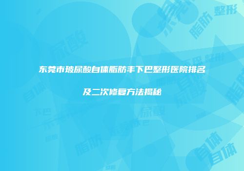 东莞市玻尿酸自体脂肪丰下巴整形医院排名及二次修复方法揭秘