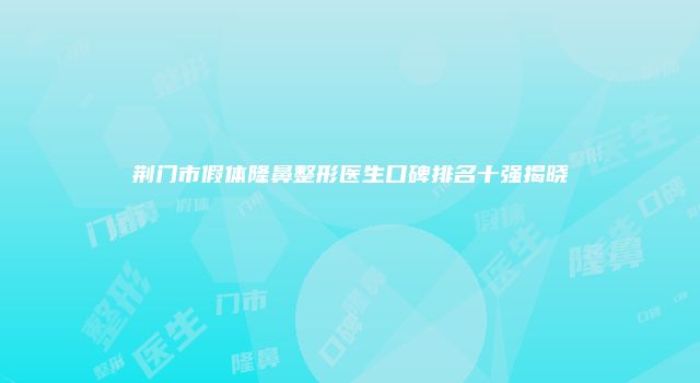 荆门市假体隆鼻整形医生口碑排名十强揭晓