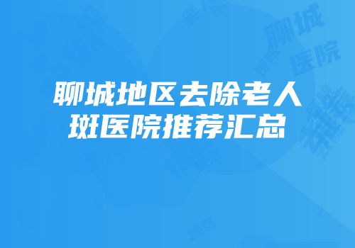 聊城地区去除老人斑医院推荐汇总