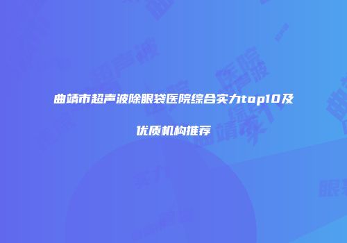 曲靖市超声波除眼袋医院综合实力top10及优质机构推荐