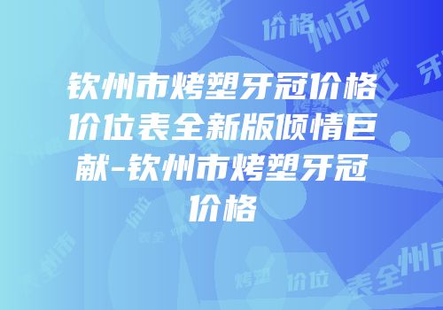 钦州市烤塑牙冠价格价位表全新版倾情巨献-钦州市烤塑牙冠价格