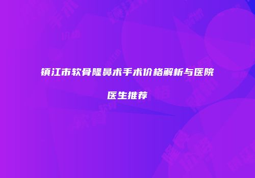 镇江市软骨隆鼻术手术价格解析与医院医生推荐