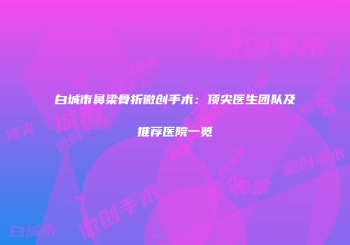 白城市鼻梁骨折微创手术：顶尖医生团队及推荐医院一览