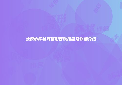 太原市杯状耳整形医院排名及详细介绍