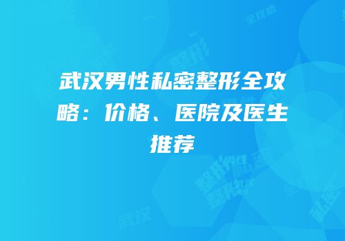 武汉男性私密整形全攻略：价格、医院及医生推荐