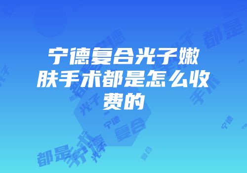 宁德复合光子嫩肤手术都是怎么收费的
