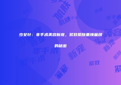 少女针：非手术美容新宠，紧致肌肤重焕童颜的秘密