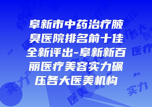 阜新市中药治疗腋臭医院排名前十佳全新评出-阜新新百丽医疗美容实力碾压各大医美机构