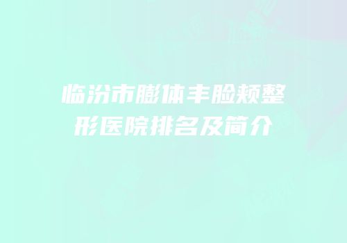临汾市膨体丰脸颊整形医院排名及简介