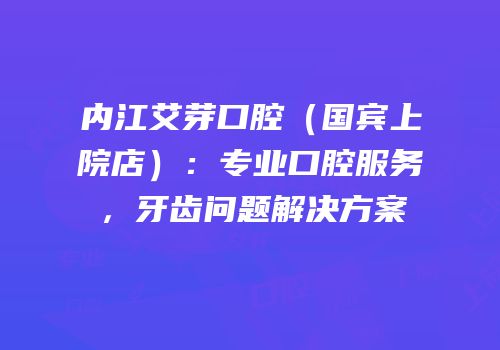 内江艾芽口腔（国宾上院店）：专业口腔服务，牙齿问题解决方案