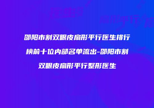 邵阳市割双眼皮扇形平行医生排行榜前十位内部名单流出-邵阳市割双眼皮扇形平行整形医生