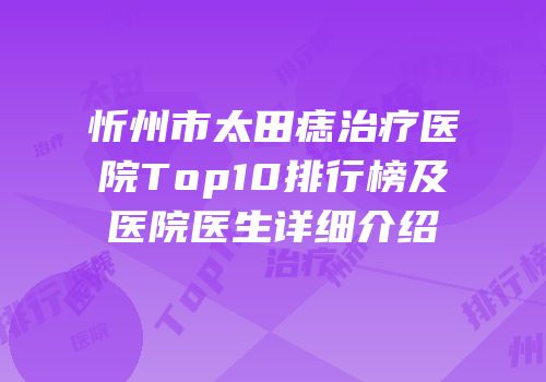 忻州市太田痣治疗医院Top10排行榜及医院医生详细介绍