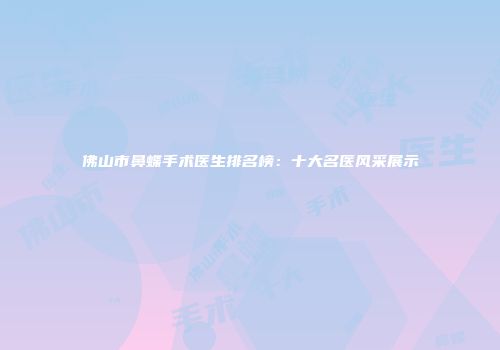 佛山市鼻蝶手术医生排名榜：十大名医风采展示