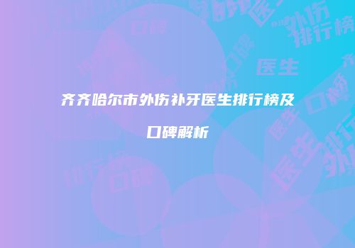 齐齐哈尔市外伤补牙医生排行榜及口碑解析