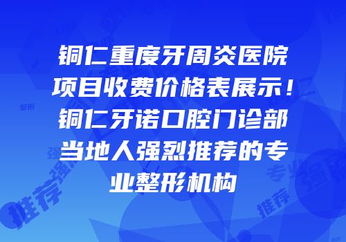 铜仁重度牙周炎医院项目收费价格表展示！铜仁牙诺口腔门诊部当地人强烈推荐的专业整形机构