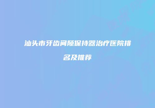 汕头市牙齿间隙保持器治疗医院排名及推荐